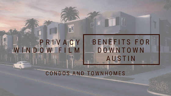 Privacy Window Film Benefits for Downtown Austin Condos and Townhomes